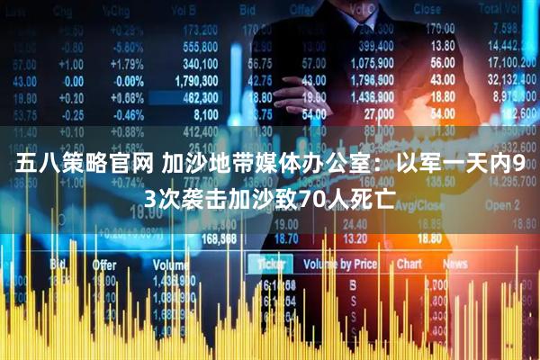 五八策略官网 加沙地带媒体办公室：以军一天内93次袭击加沙致70人死亡
