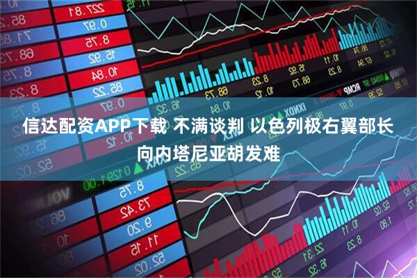 信达配资APP下载 不满谈判 以色列极右翼部长向内塔尼亚胡发难
