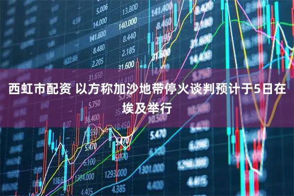 西虹市配资 以方称加沙地带停火谈判预计于5日在埃及举行