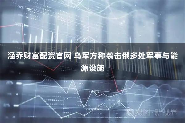 涵乔财富配资官网 乌军方称袭击俄多处军事与能源设施