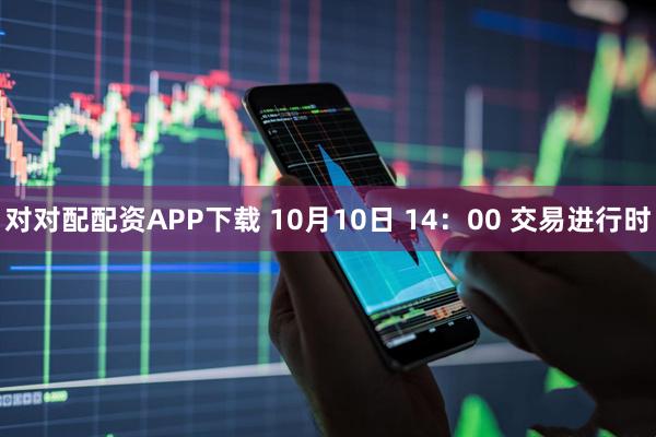 对对配配资APP下载 10月10日 14：00 交易进行时
