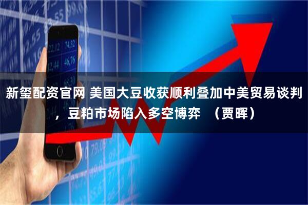 新玺配资官网 美国大豆收获顺利叠加中美贸易谈判，豆粕市场陷入多空博弈  （贾晖）
