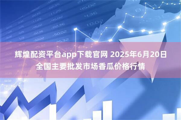辉煌配资平台app下载官网 2025年6月20日全国主要批发市场香瓜价格行情