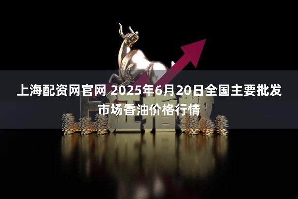 上海配资网官网 2025年6月20日全国主要批发市场香油价格行情