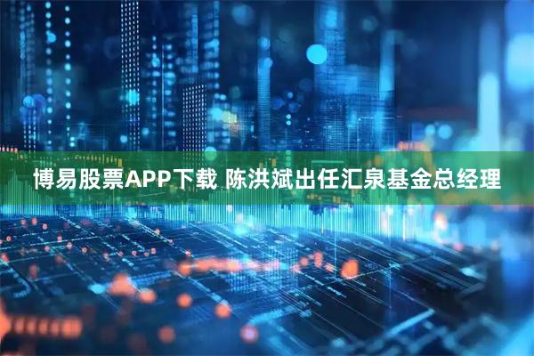 博易股票APP下载 陈洪斌出任汇泉基金总经理