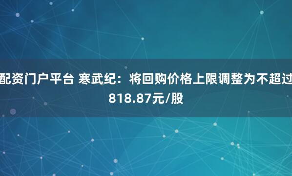 配资门户平台 寒武纪：将回购价格上限调整为不超过818.87元/股