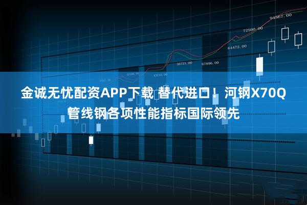 金诚无忧配资APP下载 替代进口！河钢X70Q管线钢各项性能指标国际领先