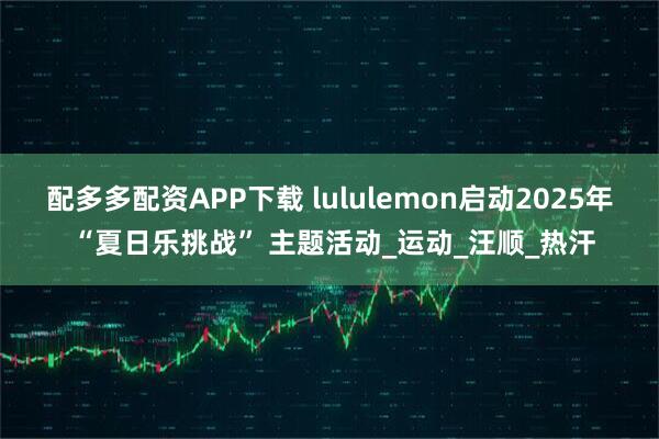 配多多配资APP下载 lululemon启动2025年 “夏日乐挑战” 主题活动_运动_汪顺_热汗