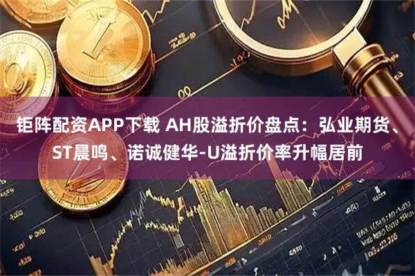 钜阵配资APP下载 AH股溢折价盘点：弘业期货、ST晨鸣、诺诚健华-U溢折价率升幅居前