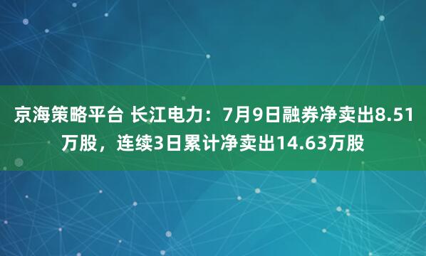 京海策略平台 长江电力：7月9日融券净卖出8.51万股，连续3日累计净卖出14.63万股