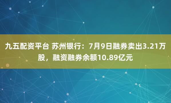 九五配资平台 苏州银行：7月9日融券卖出3.21万股，融资融券余额10.89亿元