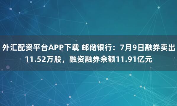 外汇配资平台APP下载 邮储银行：7月9日融券卖出11.52万股，融资融券余额11.91亿元