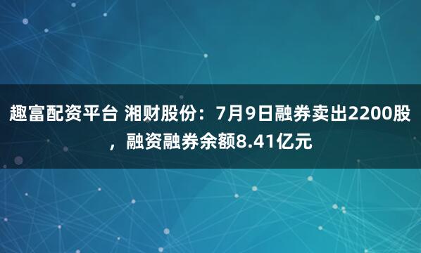 趣富配资平台 湘财股份：7月9日融券卖出2200股，融资融券余额8.41亿元