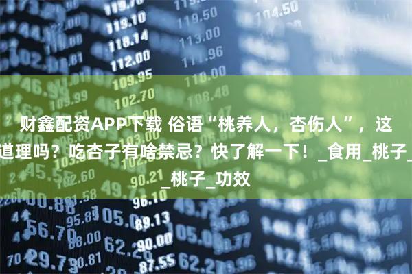 财鑫配资APP下载 俗语“桃养人，杏伤人”，这话有道理吗？吃杏子有啥禁忌？快了解一下！_食用_桃子_功效
