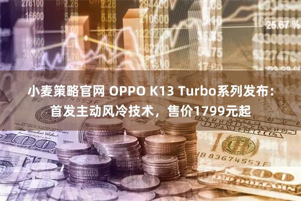 小麦策略官网 OPPO K13 Turbo系列发布：首发主动风冷技术，售价1799元起