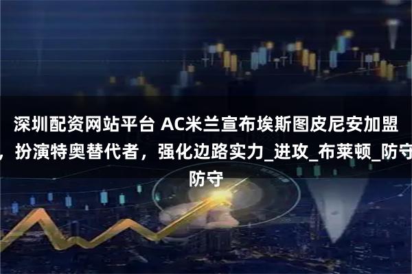 深圳配资网站平台 AC米兰宣布埃斯图皮尼安加盟，扮演特奥替代者，强化边路实力_进攻_布莱顿_防守