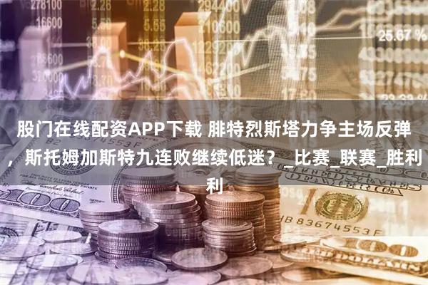 股门在线配资APP下载 腓特烈斯塔力争主场反弹，斯托姆加斯特九连败继续低迷？_比赛_联赛_胜利