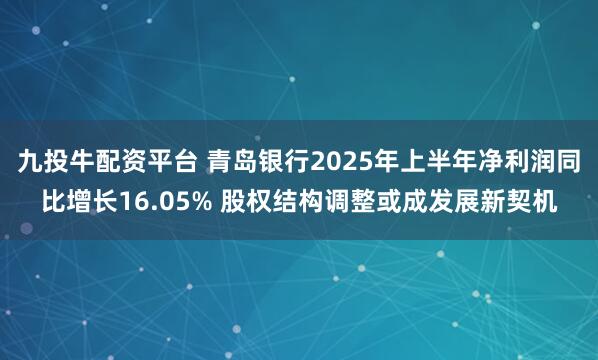 九投牛配资平台 青岛银行2025年上半年净利润同比增长16.05% 股权结构调整或成发展新契机