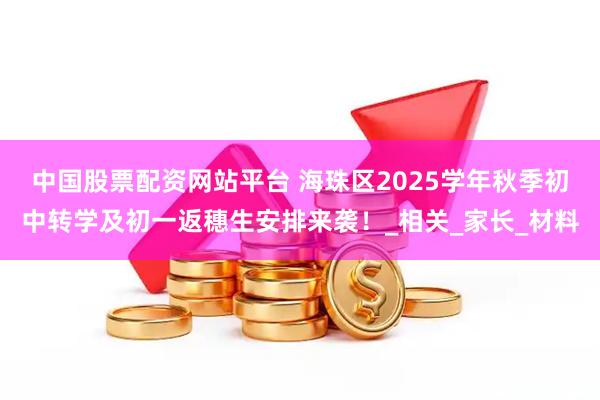 中国股票配资网站平台 海珠区2025学年秋季初中转学及初一返穗生安排来袭！_相关_家长_材料