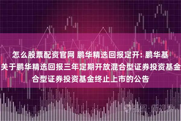 怎么股票配资官网 鹏华精选回报定开: 鹏华基金管理有限公司关于鹏华精选回报三年定期开放混合型证券投资基金终止上市的公告
