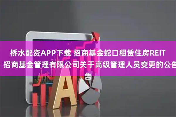 桥水配资APP下载 招商基金蛇口租赁住房REIT: 招商基金管理有限公司关于高级管理人员变更的公告