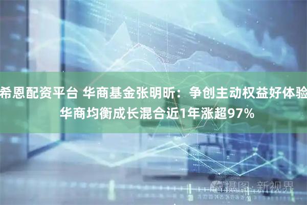 希恩配资平台 华商基金张明昕：争创主动权益好体验  华商均衡成长混合近1年涨超97%
