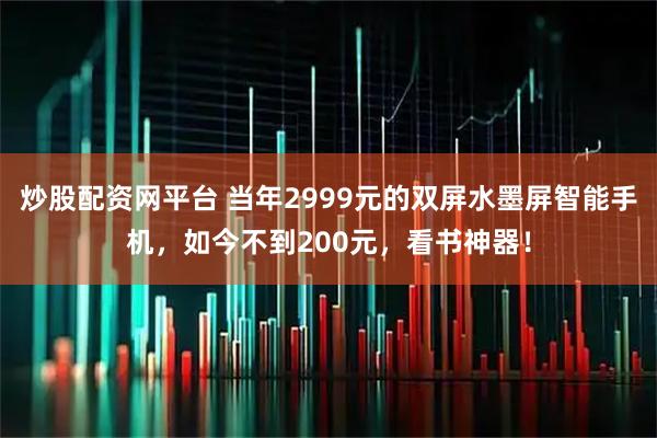 炒股配资网平台 当年2999元的双屏水墨屏智能手机，如今不到200元，看书神器！