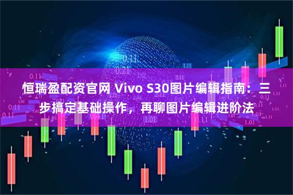 恒瑞盈配资官网 Vivo S30图片编辑指南：三步搞定基础操作，再聊图片编辑进阶法