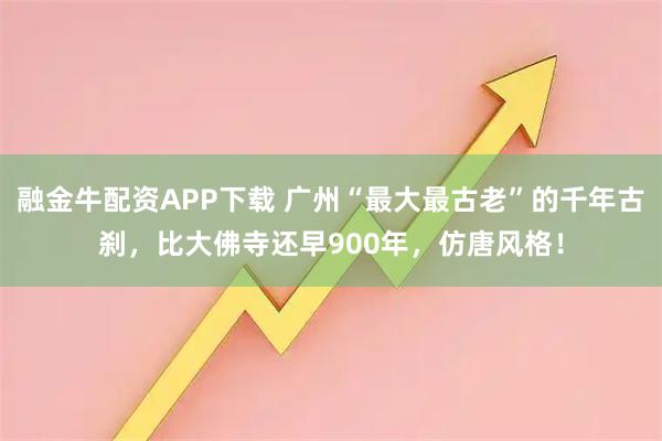 融金牛配资APP下载 广州“最大最古老”的千年古刹，比大佛寺还早900年，仿唐风格！