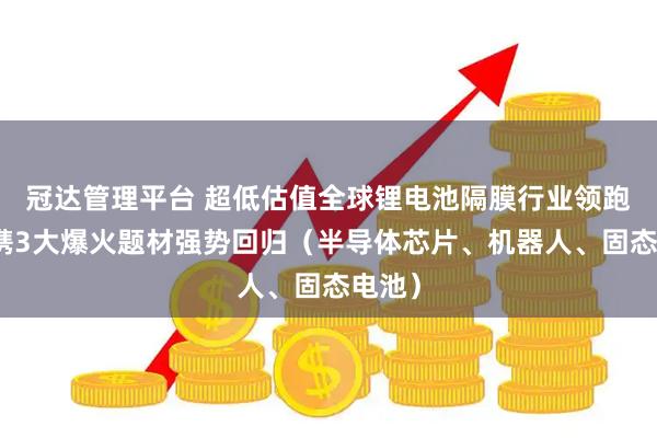 冠达管理平台 超低估值全球锂电池隔膜行业领跑者,携3大爆火题材强势回归(半导体芯片、机器人、固态电池)