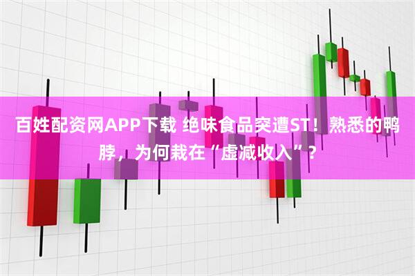 百姓配资网APP下载 绝味食品突遭ST!熟悉的鸭脖,为何栽在“虚减收入”?