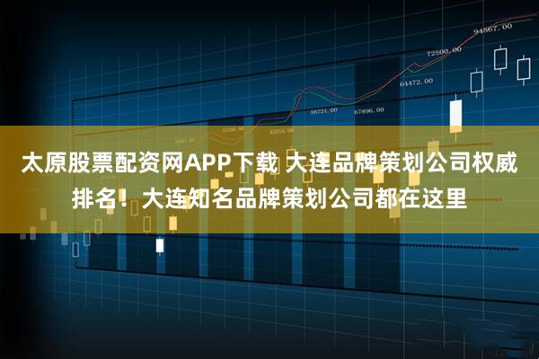 太原股票配资网APP下载 大连品牌策划公司权威排名!大连知名品牌策划公司都在这里