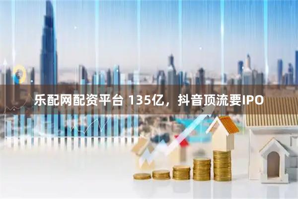 乐配网配资平台 135亿,抖音顶流要IPO