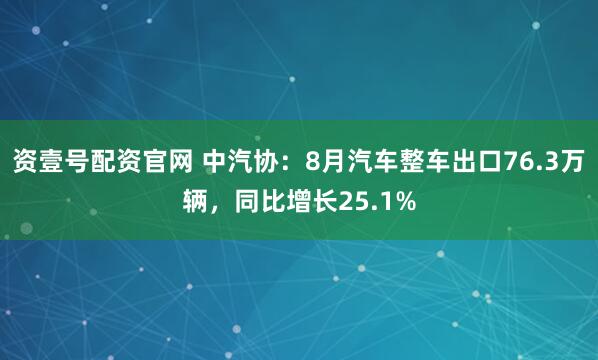 资壹号配资官网 中汽协：8月汽车整车出口76.3万辆，同比增长25.1%