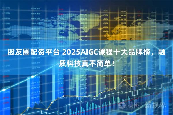 股友圈配资平台 2025AIGC课程十大品牌榜,融质科技真不简单!
