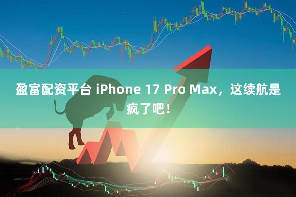 盈富配资平台 iPhone 17 Pro Max,这续航是疯了吧!