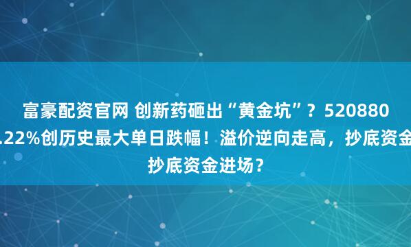 富豪配资官网 创新药砸出“黄金坑”?520880重挫4.22%创历史最大单日跌幅!溢价逆向走高,抄底资金进场?