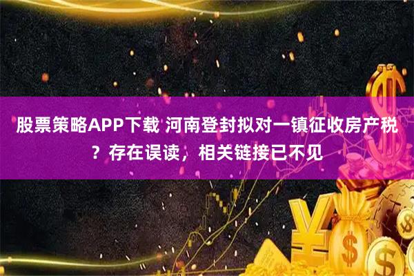 股票策略APP下载 河南登封拟对一镇征收房产税？存在误读，相关链接已不见