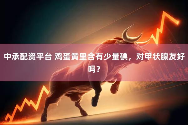 中承配资平台 鸡蛋黄里含有少量碘，对甲状腺友好吗？