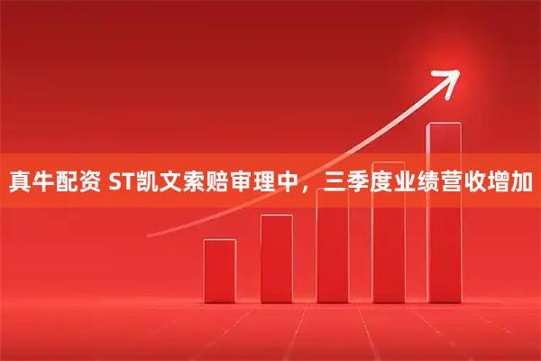 真牛配资 ST凯文索赔审理中，三季度业绩营收增加