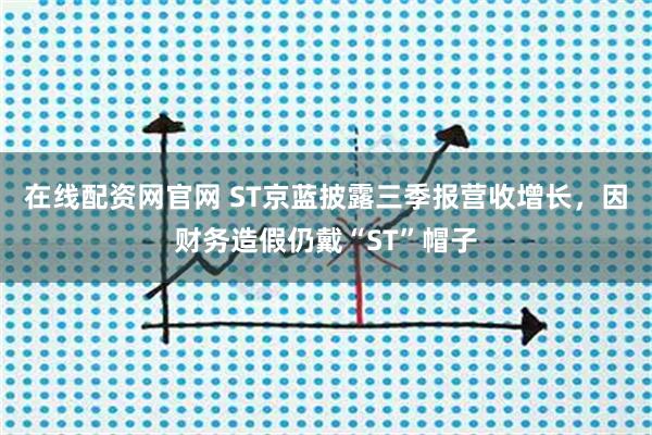 在线配资网官网 ST京蓝披露三季报营收增长，因财务造假仍戴“ST”帽子