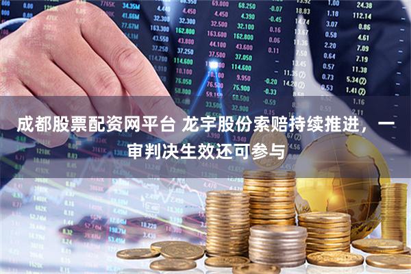成都股票配资网平台 龙宇股份索赔持续推进，一审判决生效还可参与