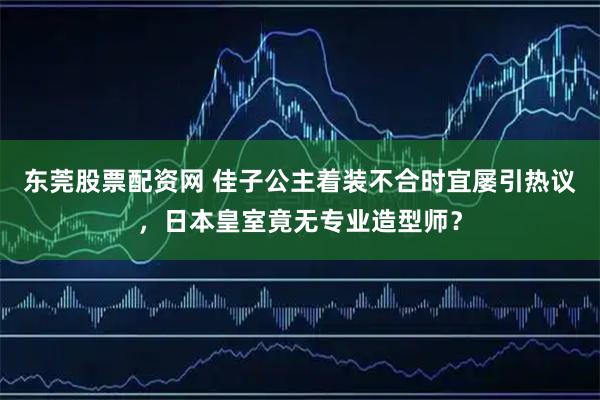 东莞股票配资网 佳子公主着装不合时宜屡引热议，日本皇室竟无专业造型师？