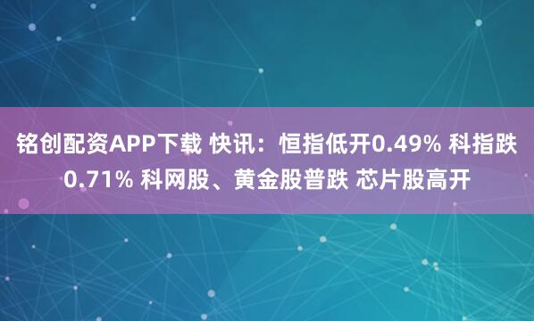 铭创配资APP下载 快讯：恒指低开0.49% 科指跌0.71% 科网股、黄金股普跌 芯片股高开
