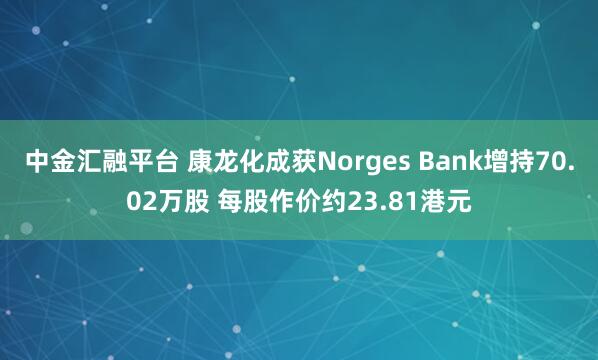 中金汇融平台 康龙化成获Norges Bank增持70.02万股 每股作价约23.81港元
