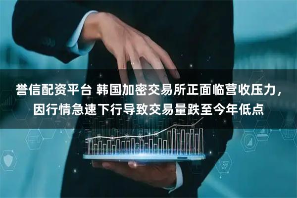 誉信配资平台 韩国加密交易所正面临营收压力，因行情急速下行导致交易量跌至今年低点