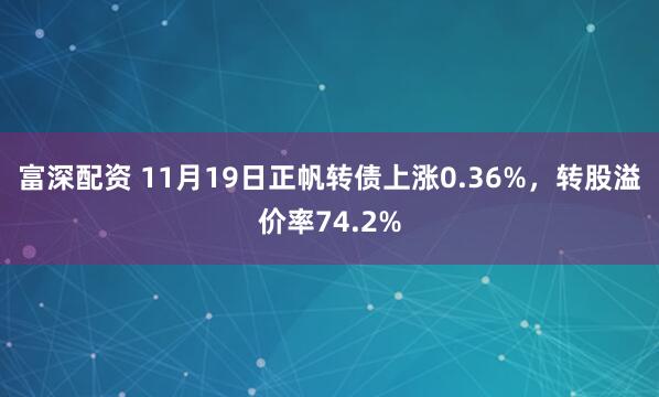 富深配资 11月19日正帆转债上涨0.36%，转股溢价率74.2%