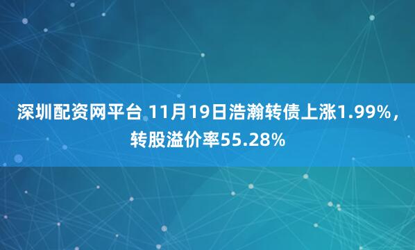 深圳配资网平台 11月19日浩瀚转债上涨1.99%，转股溢价率55.28%