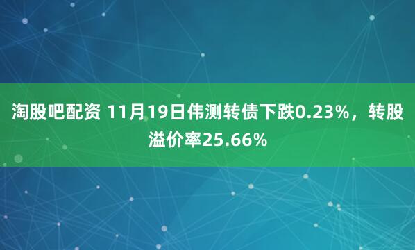 淘股吧配资 11月19日伟测转债下跌0.23%，转股溢价率25.66%