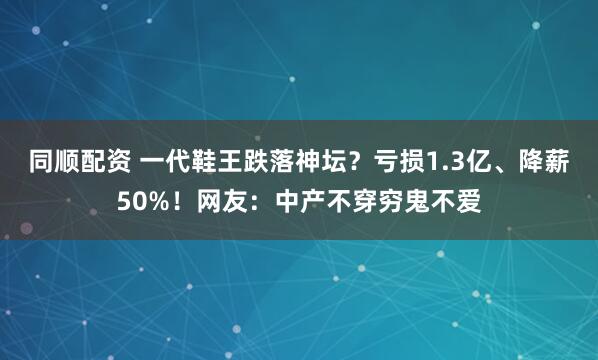 同顺配资 一代鞋王跌落神坛？亏损1.3亿、降薪50%！网友：中产不穿穷鬼不爱
